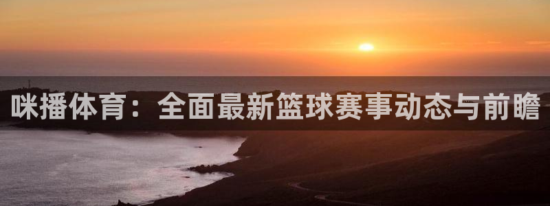 斗球体育直播app下载：咪播体育：全面最新篮球赛事动态与前瞻