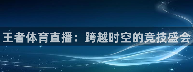 dqiu斗球直播：王者体育直播：跨越时空的竞技盛会